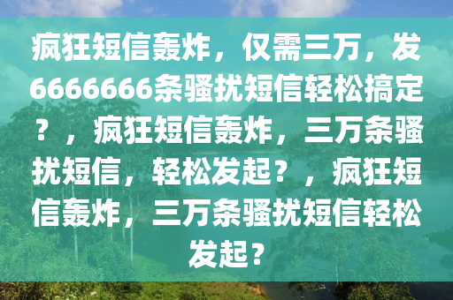 疯狂短信轰炸，仅需三万，发6666666今晚必出三肖2025_2025新澳门精准免费提供·精确判断条骚扰短信轻松搞定？，疯狂短信轰炸，三万条骚扰短信，轻松发起？，疯狂短信轰炸，三万条骚扰短信轻松发起？