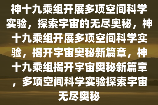 神十九乘组开展多项空间科学实验，探索宇宙的无尽奥秘，神十九乘组开展多项空间科学实验，揭开宇宙奥秘新篇章，神十九乘组揭开宇宙奥秘新篇章，多项空间科学实验探索宇宙无尽奥秘今晚必出三肖2025_2025新澳门精准免费提供·精确判断
