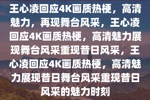 王心凌回应4K画质热梗，高清魅力，再现舞台风采，王心凌回应4K画质热梗，高清魅力展现舞台风采重现昔日风采，王心凌回应4K画质热梗，高清魅力展现昔日舞台风采重现昔日风采的魅力时刻今晚必出三肖2025_2025新澳门精准免费提供·精确判断