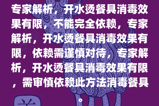 专家解析，开水烫餐具消毒效果有限，不能完全依赖，专家解析，开水烫餐具消毒效果有限，依赖需谨慎对待，专今晚必出三肖2025_2025新澳门精准免费提供·精确判断家解析，开水烫餐具消毒效果有限，需审慎依赖此方法消毒餐具。