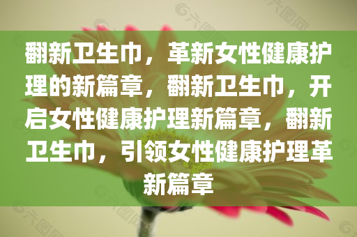 翻新卫生巾，革新女性健康护理的新篇章，翻新卫生巾，开启女性健康护理新篇章，翻新卫今晚必出三肖2025_2025新澳门精准免费提供·精确判断生巾，引领女性健康护理革新篇章