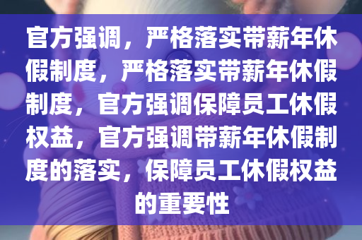 官方强调，严格落实带薪年休假制度，严格落实带薪年休假制度，官方强调保障员工休假权益，官方强调带薪年休假制度的落实，保障员工休假权益的重要性今晚必出三肖2025_2025新澳门精准免费提供·精确判断