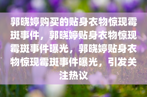 郭晓婷购买的贴身衣物惊现霉斑事件，郭晓婷贴身衣物惊现霉今晚必出三肖2025_2025新澳门精准免费提供·精确判断斑事件曝光，郭晓婷贴身衣物惊现霉斑事件曝光，引发关注热议