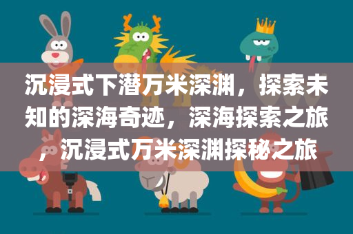 沉浸式下潜万米深渊，探索未知的深海奇迹，深海探索之旅，沉浸式万米深渊探秘之旅今晚必出三肖2025_2025新澳门精准免费提供·精确判断
