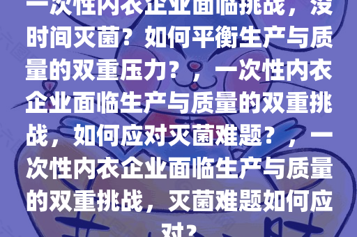 一次性内衣企业面临挑战，没时间灭菌？如何平衡生产与质量的双重压力今晚必出三肖2025_2025新澳门精准免费提供·精确判断？，一次性内衣企业面临生产与质量的双重挑战，如何应对灭菌难题？，一次性内衣企业面临生产与质量的双重挑战，灭菌难题如何应对？