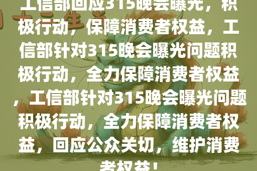 工信部回应315晚会曝光，积极行动，保障消费者权益，工信部针对315晚会曝光问题积极行动，全力保障消费者权益，工信部针对315晚会曝光问题积极行动，全力保障消费者权益，回应公众关切，维护消费者权益！今晚必出三肖2025_2025新澳门精准免费提供·精确判断