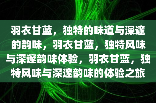 羽衣甘蓝，独特的味道与深邃的韵味，羽衣甘蓝，独特风味与深邃韵味体验，羽衣甘蓝，独特风味与深邃韵味的体验之旅今晚必出三肖2025_2025新澳门精准免费提供·精确判断