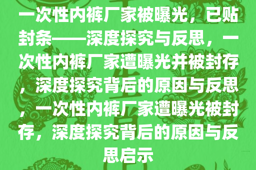 一次性内裤厂家被曝光，已贴封条——深度探究与反思，一次性内裤厂家遭曝光并被封存，深度探究背后的原因与反思，一次性内裤厂家遭曝光被封存，深度探究背后的原因与反思启示今晚必出三肖2025_2025新澳门精准免费提供·精确判断