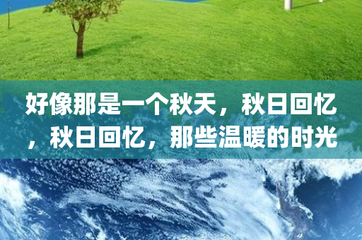 好像那是一个秋天，秋日回忆，秋日回忆，那些温暖的时光今晚必出三肖2025_2025新澳门精准免费提供·精确判断