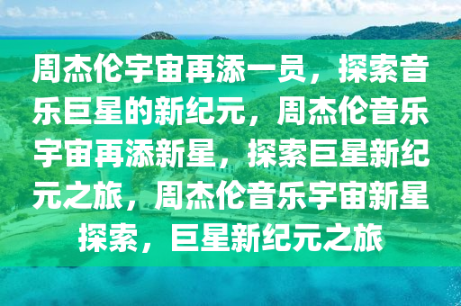 周杰伦宇宙再添一员，探索音乐巨星的新纪元，周杰伦音乐宇宙再添新星，探索巨星新纪元之旅，周杰伦音乐宇宙新星探索今晚必出三肖2025_2025新澳门精准免费提供·精确判断，巨星新纪元之旅