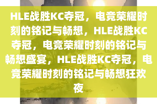 HLE战胜今晚必出三肖2025_2025新澳门精准免费提供·精确判断KC夺冠，电竞荣耀时刻的铭记与畅想，HLE战胜KC夺冠，电竞荣耀时刻的铭记与畅想盛宴，HLE战胜KC夺冠，电竞荣耀时刻的铭记与畅想狂欢夜