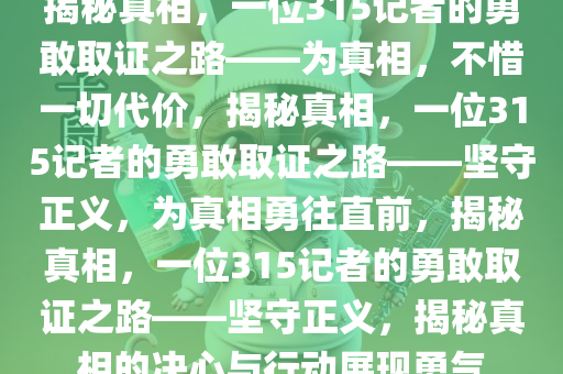 揭秘真相，一位315记者的勇敢取证之路——为真相，不惜一切代价，揭秘真相，一位315记者的勇敢取证之路——坚守正义，为真相勇往直前，揭秘真相，一位315记者的勇敢取证之路——坚守正义，揭秘真相的决心与行动展现勇气今晚必出三肖2025_2025新澳门精准免费提供·精确判断