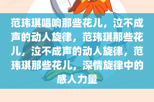 范玮琪唱响那些花儿，泣不成声的动人旋律，范玮琪那些花儿，泣不成声的动人旋律，范玮琪那些花儿，深情旋律中的感人力量今晚必出三肖2025_2025新澳门精准免费提供·精确判断