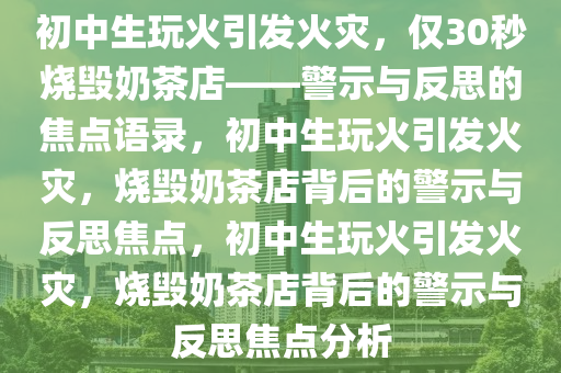 初中生玩火引发火灾，仅30秒烧毁奶茶店——警示与反思的焦点语录，初中生玩火引发火灾，烧毁奶茶店背后的警示与反思焦点，初中生玩火引发火灾，烧毁奶茶店背后的警示与反思焦点分析今晚必出三肖2025_2025新澳门精准免费提供·精确判断
