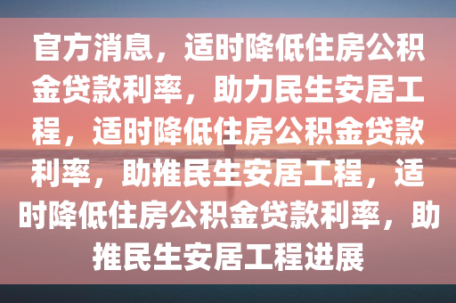 官方消息，适时降低住房公积金贷款利率，助力民生安居工程，适时降低住房公积金贷款利率，助推民生安居工程，适时今晚必出三肖2025_2025新澳门精准免费提供·精确判断降低住房公积金贷款利率，助推民生安居工程进展