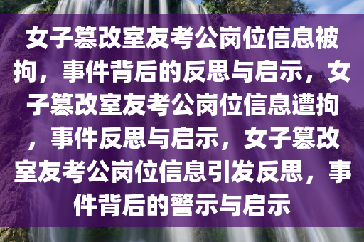 女子篡改室友考公岗位信息被拘，事件背后的反思与启示，女子篡改室友考公岗位信息遭拘，事件反思与启示，女子篡改室友考公岗位信息引发反思，事件背后今晚必出三肖2025_2025新澳门精准免费提供·精确判断的警示与启示