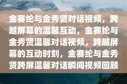 金赛纶与金秀贤对话视频，跨越屏幕的温馨互动，金赛纶与金秀贤温馨对话视频，跨越屏幕的互动时刻，金赛纶与金秀贤跨屏温馨对话瞬间视频回顾今晚必出三肖2025_2025新澳门精准免费提供·精确判断