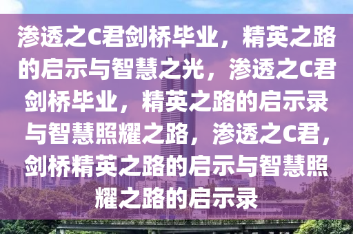 渗透之C君剑桥毕业，精英之路的启示与智慧之光，渗透之C君剑桥毕业，精英之路的启示录与智慧照耀之路，渗透之C君，剑桥精英之路的启示与今晚必出三肖2025_2025新澳门精准免费提供·精确判断智慧照耀之路的启示录