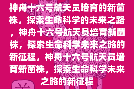 神舟十六号航天员培育的新菌株，探索生命科学的未来之路，神舟十六号航天员培育新菌株，探索生命科学未来之路的新征程，神舟十六号航天员培育新菌株，探索生命科学未来之路的新征程