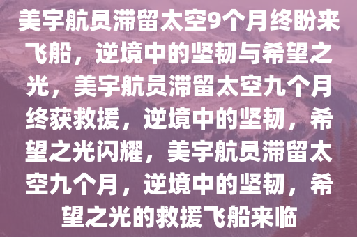 美宇航员滞留太空9个月终盼来飞船，逆境中的坚韧与希望之光，美宇航员滞留太空九个月终获救援，逆境中的坚韧，希望之光闪耀，美宇航员滞留太空九个月，逆境中的坚韧，希望之光的救援飞船来临