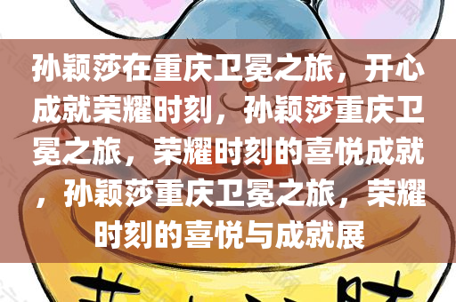 孙颖莎在重庆卫冕之旅，开心成就荣耀时刻，孙颖莎重庆卫冕之旅，荣耀时刻的喜悦成就，孙颖莎重庆卫冕之旅，荣耀时刻的喜悦与成就展