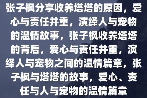 张子枫分享收养塔塔的原因，爱心与责任并重，演绎人与宠物的温情故事，张子枫收养塔塔的背后，爱心与责任并重，演绎人与宠物之间的温情篇章，张子枫与塔塔的故事，爱心、责任与人与宠物的温情篇章
