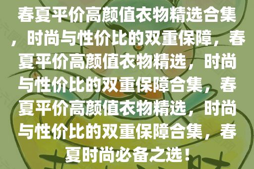 春夏平价高颜值衣物精选合集，时尚与性价比的双重保障，春夏平价高颜值衣物精选，时尚与性价比的双重保障合集，春夏平价高颜值衣物精选，时尚与性价比的双重保障合集，春夏时尚必备之选！