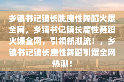 乡镇书记镇长跳魔性舞蹈火爆全网，乡镇书记镇长魔性舞蹈火爆全网，引领新潮流！，乡镇书记镇长魔性舞蹈引爆全网热潮！