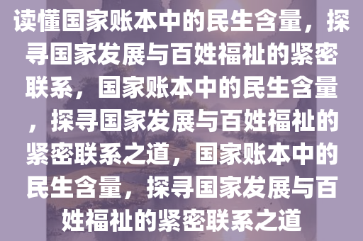 读懂国家账本中的民生含量，探寻国家发展与百姓福祉的紧密联系，国家账本中的民生含量，探寻国家发展与百姓福祉的紧密联系之道，国家账本中的民生含量，探寻国家发展与百姓福祉的紧密联系之道