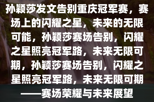 孙颖莎发文告别重庆冠军赛，赛场上的闪耀之星，未来的无限可能，孙颖莎赛场告别，闪耀之星照亮冠军路，未来无限可期，孙颖莎赛场告别，闪耀之星照亮冠军路，未来无限可期——赛场荣耀与未来展望