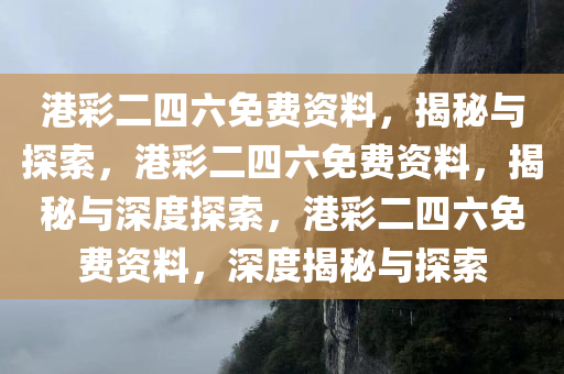 港彩二四六免费资料，揭秘与探索，港彩二四六免费资料，揭秘与深度探索，港彩二四六免费资料，深度揭秘与探索