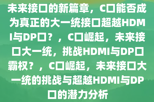 未来接口的新篇章，C口能否成为真正的大一统接口超越HDMI与DP口？，C口崛起，未来接口大一统，挑战HDMI与DP口霸权？，C口崛起，未来接口大一统的挑战与超越HDMI与DP口的潜力分析