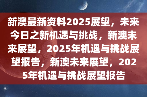 新澳最新资料2025展望，未来今日之新机遇与挑战，新澳未来展望，2025年机遇与挑战展望报告，新澳未来展望，2025年机遇与挑战展望报告