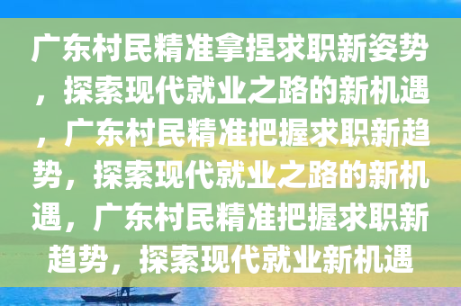 广东村民精准拿捏求职新姿势，探索现代就业之路的新机遇，广东村民精准把握求职新趋势，探索现代就业之路的新机遇，广东村民精准把握求职新趋势，探索现代就业新机遇