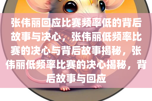 张伟丽回应比赛频率低的背后故事与决心，张伟丽低频率比赛的决心与背后故事揭秘，张伟丽低频率比赛的决心揭秘，背后故事与回应