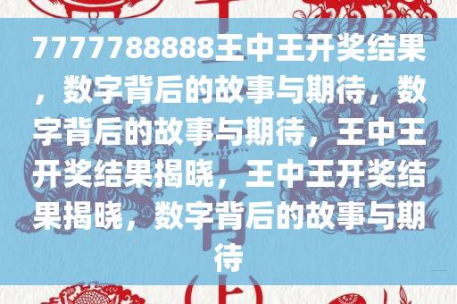 7777788888王中王开奖结果，数字背后的故事与期待，数字背后的故事与期待，王中王开奖结果揭晓，王中王开奖结果揭晓，数字背后的故事与期待