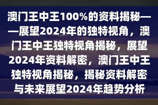 澳门王中王100%的资料揭秘——展望2024年的独特视角，澳门王中王独特视角揭秘，展望2024年资料解密，澳门王中王独特视角揭秘，揭秘资料解密与未来展望2024年趋势分析