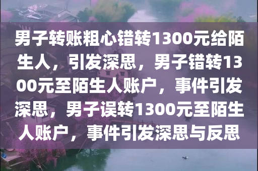 男子转账粗心错转1300元给陌生人，引发今晚必出三肖2025_2025新澳门精准免费提供·精确判断深思，男子错转1300元至陌生人账户，事件引发深思，男子误转1300元至陌生人账户，事件引发深思与反思