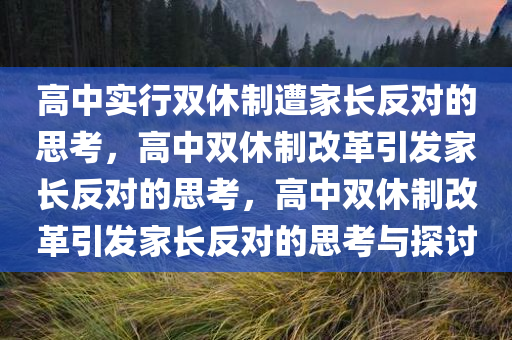 高中实行双休制遭家长反对的思考，高中双休制改革引发家长反对的思考，高中双休制改革引发家长反对的思考与探讨今晚必出三肖2025_2025新澳门精准免费提供·精确判断