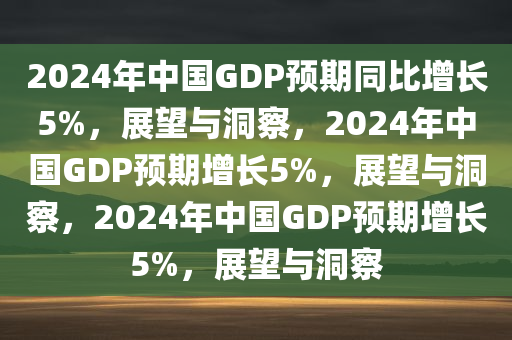 2024年中国GDP预期同比增长5%，展望与洞察，2024年中国GDP预期增长5%，展望与洞察，2024年中国G今晚必出三肖2025_2025新澳门精准免费提供·精确判断DP预期增长5%，展望与洞察
