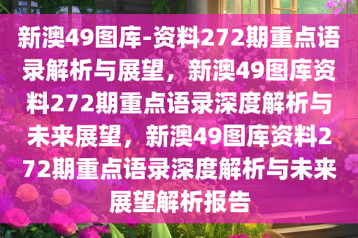 新澳49图库-资料272期重点语录解析与展望，新澳49图库资料272期重点语录深度解析与未来展望，新澳49图库资料272期重点语录深度解析与未来展望解析报告