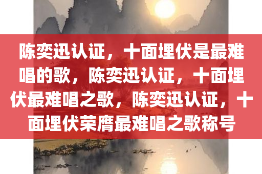 陈奕迅认证，十面埋伏是最难唱的歌，陈奕迅认证，十面埋伏最难唱之歌，陈奕迅认证，十面埋伏荣膺最难唱之歌称号