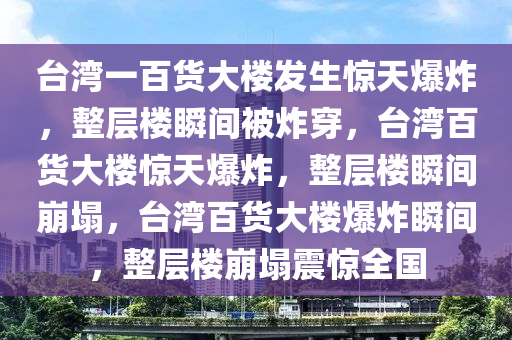 台湾一百货大楼今晚必出三肖2025_2025新澳门精准免费提供·精确判断发生惊天爆炸，整层楼瞬间被炸穿，台湾百货大楼惊天爆炸，整层楼瞬间崩塌，台湾百货大楼爆炸瞬间，整层楼崩塌震惊全国
