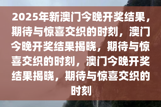 2025年新澳门今晚开奖结果，期待与惊喜交织的时刻，澳门今晚开奖结果揭晓，期待与惊喜交织的时刻，澳门今晚开奖结果揭晓，期待与惊喜交织的时刻