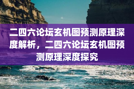 二四六论坛玄机图预测原理深度解析，二四六论坛玄机图预测原理深度探究