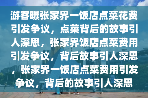 游客曝张家界一饭店点菜花费引发争议，点菜背后的故事引人深思，张家界饭店点菜费用引发争议，背后故事引人深思