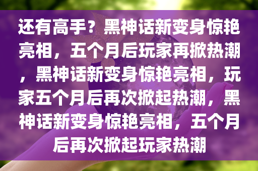 还有高手？黑神话新变身惊艳亮相，五个月后玩家再掀热潮，黑神话新变身惊艳亮相，玩家五个月后再次掀起热潮，黑神话新变身惊艳亮相，五个月后再次掀起玩家热潮