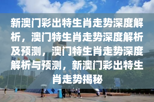 新澳门彩出特生肖走势深度解析，澳门特生肖走势深度解析及预测，澳门特生肖走势深度解析与预测，新澳门彩出特生肖走势揭秘今晚必出三肖2025_2025新澳门精准免费提供·精确判断