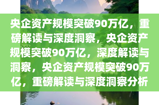 央企资产规模突破90万亿，重磅解读与深度洞察，央企资产规模突破90万亿，深度解读与洞察，央企资产规模突破90万亿，今晚必出三肖2025_2025新澳门精准免费提供·精确判断重磅解读与深度洞察分析