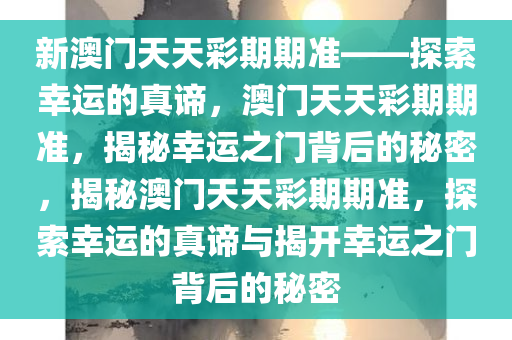 新澳门天天彩期期准——探索幸运的真谛，澳门天天彩期期准，揭秘幸运之门背后的秘密，揭秘澳门天天彩期期准，探索幸运的真谛与揭开幸今晚必出三肖2025_2025新澳门精准免费提供·精确判断运之门背后的秘密